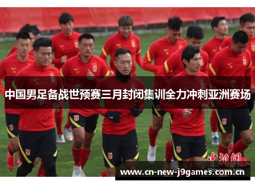 中国男足备战世预赛三月封闭集训全力冲刺亚洲赛场 中国男足备战世预赛三月封闭集训全力冲刺亚洲赛场