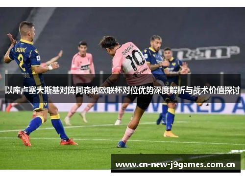 以库卢塞夫斯基对阵阿森纳欧联杯对位优势深度解析与战术价值探讨 以库卢塞夫斯基对阵阿森纳欧联杯对位优势深度解析与战术价值探讨