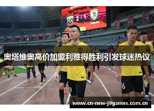 奥塔维奥高价加盟利雅得胜利引发球迷热议 奥塔维奥高价加盟利雅得胜利引发球迷热议
