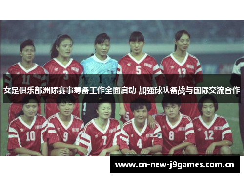 女足俱乐部洲际赛事筹备工作全面启动 加强球队备战与国际交流合作 女足俱乐部洲际赛事筹备工作全面启动 加强球队备战与国际交流合作