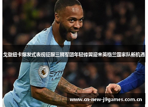 戈登纽卡爆发式表现征服三狮军团年轻锋翼迎来英格兰国家队新机遇 戈登纽卡爆发式表现征服三狮军团年轻锋翼迎来英格兰国家队新机遇